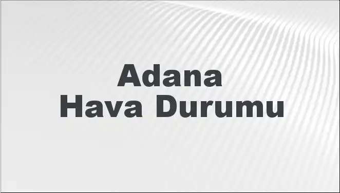 Adana'nın Hava Durumu: Mart Ayında Beklentiler ve Öngörüler